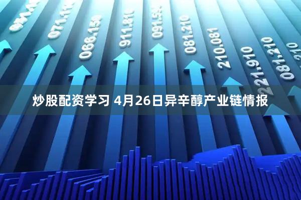 炒股配资学习 4月26日异辛醇产业链情报