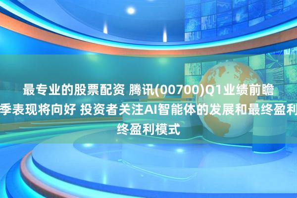 最专业的股票配资 腾讯(00700)Q1业绩前瞻：首季表现将向好 投资者关注AI智能体的发展和最终盈利模式