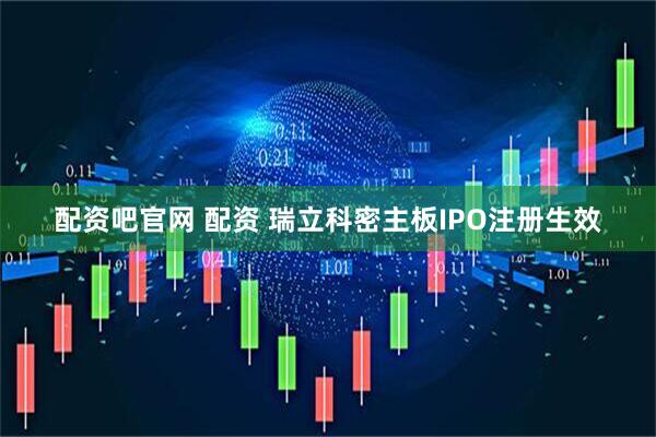 配资吧官网 配资 瑞立科密主板IPO注册生效