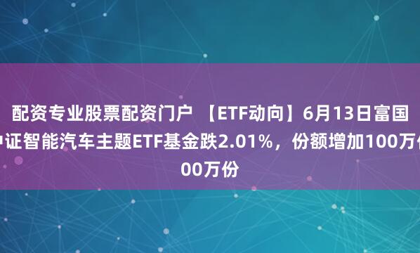 配资专业股票配资门户 【ETF动向】6月13日富国中证智能汽车主题ETF基金跌2.01%，份额增加100万份