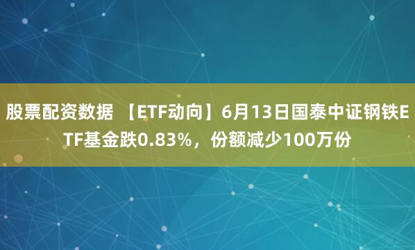 股票配资数据 【ETF动向】6月13日国泰中证钢铁ETF基金跌0.83%，份额减少100万份