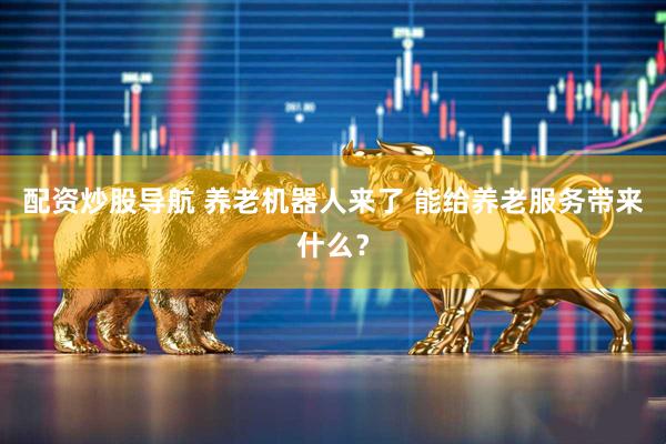 配资炒股导航 养老机器人来了 能给养老服务带来什么？