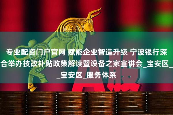 专业配资门户官网 赋能企业智造升级 宁波银行深圳分行联合举办技改补贴政策解读暨设备之家宣讲会_宝安区_服务体系