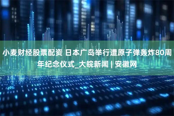 小麦财经股票配资 日本广岛举行遭原子弹轰炸80周年纪念仪式_大皖新闻 | 安徽网