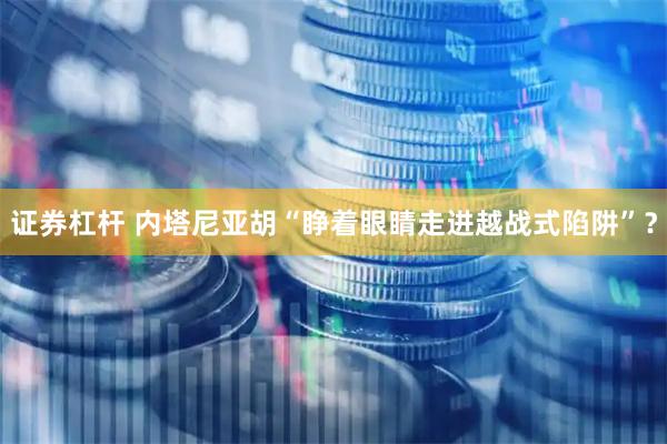 证券杠杆 内塔尼亚胡“睁着眼睛走进越战式陷阱”？