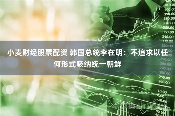 小麦财经股票配资 韩国总统李在明：不追求以任何形式吸纳统一朝鲜