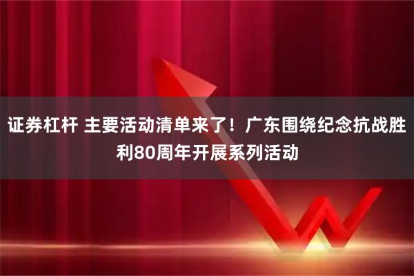 证券杠杆 主要活动清单来了！广东围绕纪念抗战胜利80周年开展系列活动