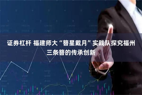 证券杠杆 福建师大“簪星戴月”实践队探究福州三条簪的传承创新