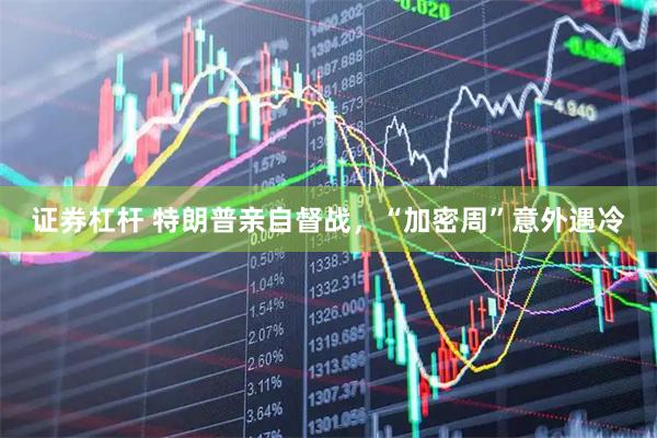 证券杠杆 特朗普亲自督战，“加密周”意外遇冷