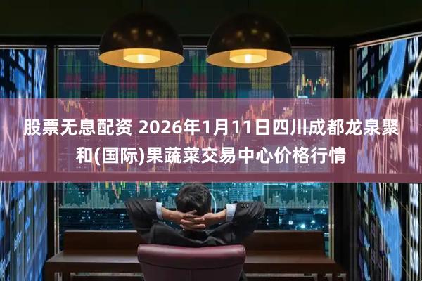 股票无息配资 2026年1月11日四川成都龙泉聚和(国际)果蔬菜交易中心价格行情
