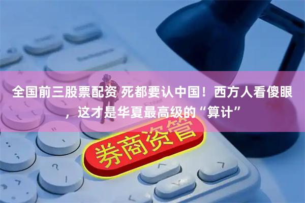 全国前三股票配资 死都要认中国！西方人看傻眼，这才是华夏最高级的“算计”