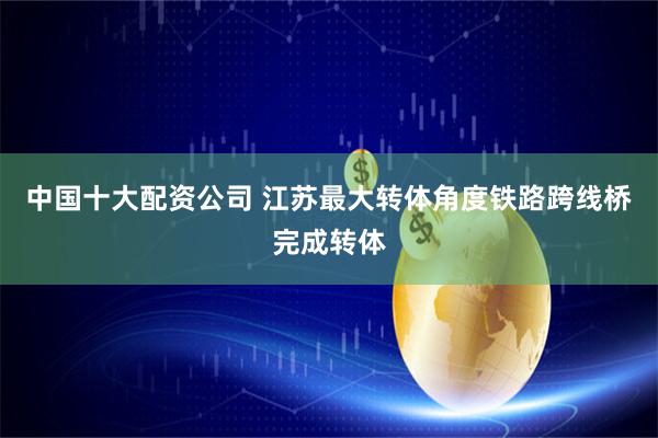 中国十大配资公司 江苏最大转体角度铁路跨线桥完成转体