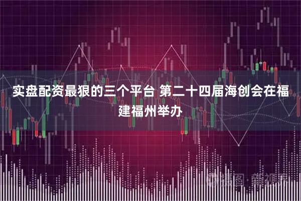实盘配资最狠的三个平台 第二十四届海创会在福建福州举办