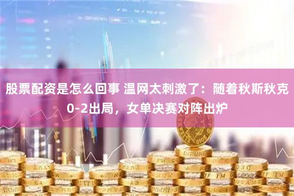 股票配资是怎么回事 温网太刺激了：随着秋斯秋克0-2出局，女单决赛对阵出炉
