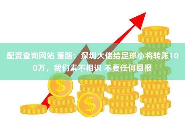 配资查询网站 董路：深圳大佬给足球小将转账100万，我们素不相识 不要任何回报