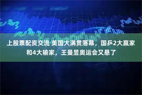 上股票配资交流 美国大满贯落幕，国乒2大赢家和4大输家，王曼昱奥运会又悬了
