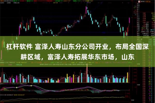 杠杆软件 富泽人寿山东分公司开业，布局全国深耕区域，富泽人寿拓展华东市场，山东