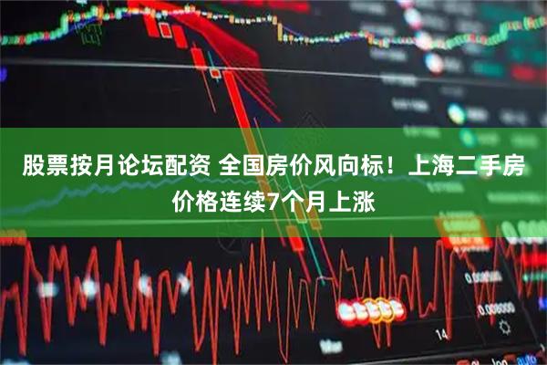 股票按月论坛配资 全国房价风向标！上海二手房价格连续7个月上涨