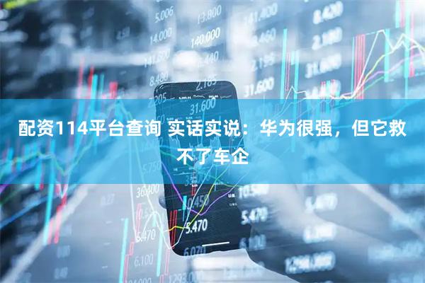 配资114平台查询 实话实说：华为很强，但它救不了车企