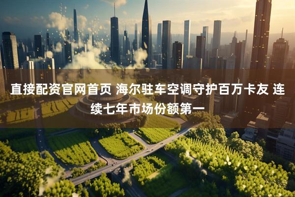 直接配资官网首页 海尔驻车空调守护百万卡友 连续七年市场份额第一