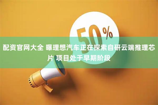配资官网大全 曝理想汽车正在探索自研云端推理芯片 项目处于早期阶段