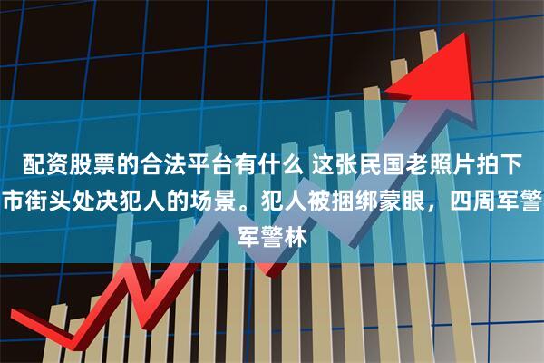 配资股票的合法平台有什么 这张民国老照片拍下闹市街头处决犯人的场景。犯人被捆绑蒙眼，四周军警林